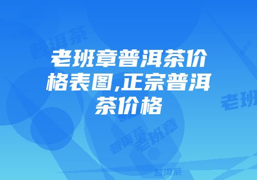 老班章普洱茶价格表图,正宗普洱茶价格