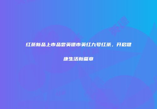 红茶新品上市品尝英德市英红九号红茶，开启健康生活新篇章