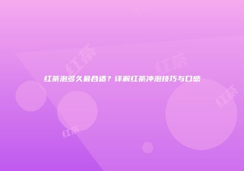 红茶泡多久最合适？详解红茶冲泡技巧与口感