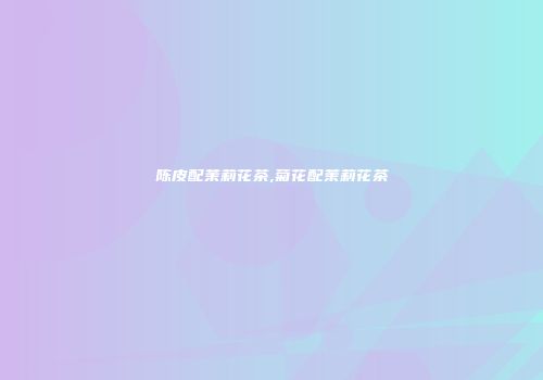 陈皮配茉莉花茶,菊花配茉莉花茶
