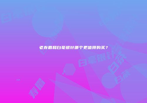 老寿眉和白毫银针哪个更值得购买？
