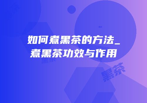 如何煮黑茶的方法_煮黑茶功效与作用