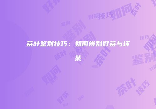 茶叶鉴别技巧：如何辨别好茶与坏茶
