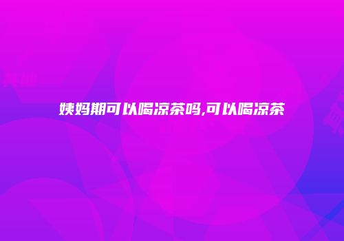 姨妈期可以喝凉茶吗,可以喝凉茶