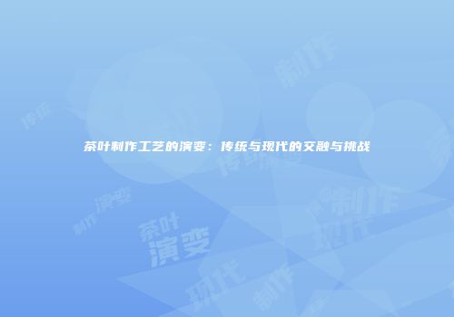 茶叶制作工艺的演变：传统与现代的交融与挑战