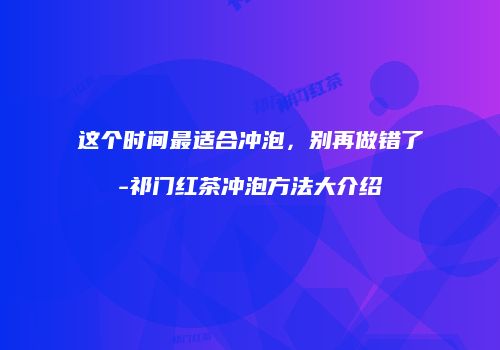 这个时间最适合冲泡，别再做错了-祁门红茶冲泡方法大介绍