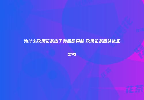 为什么玫瑰花茶泡了有股酸臭味,玫瑰花茶香味浓正常吗