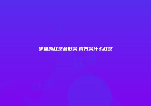 哪里的红茶最好喝,南方喝什么红茶
