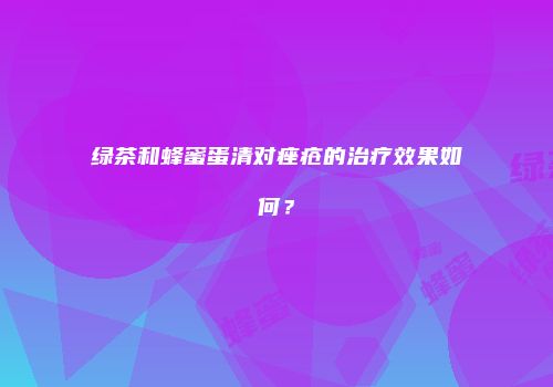 绿茶和蜂蜜蛋清对痤疮的治疗效果如何？