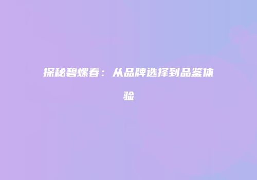 探秘碧螺春：从品牌选择到品鉴体验