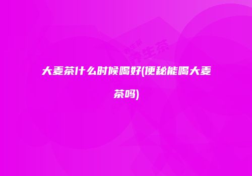 大麦茶什么时候喝好(便秘能喝大麦茶吗)