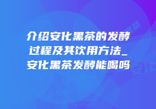 介绍安化黑茶的发酵过程及其饮用方法_安化黑茶发酵能喝吗