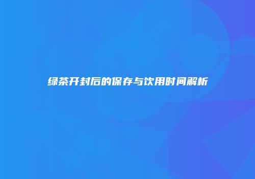 绿茶开封后的保存与饮用时间解析