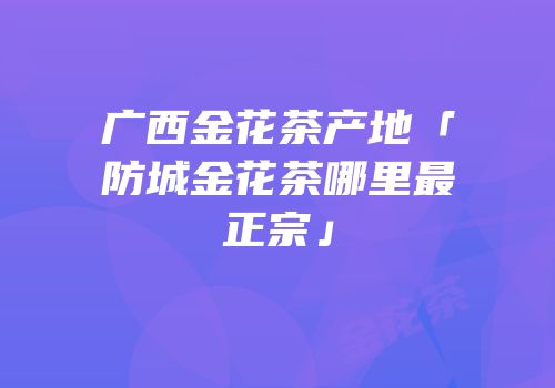 广西金花茶产地「防城金花茶哪里最正宗」