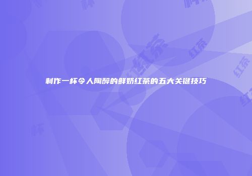 制作一杯令人陶醉的鲜奶红茶的五大关键技巧
