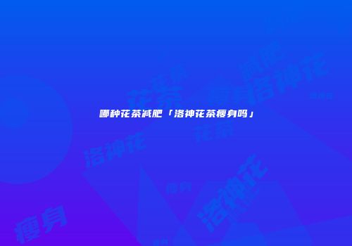 哪种花茶减肥「洛神花茶瘦身吗」