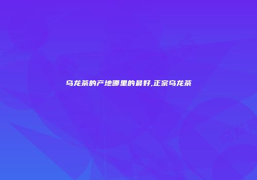 乌龙茶的产地哪里的最好,正宗乌龙茶
