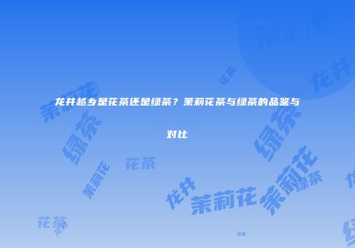 龙井越乡是花茶还是绿茶？茉莉花茶与绿茶的品鉴与对比