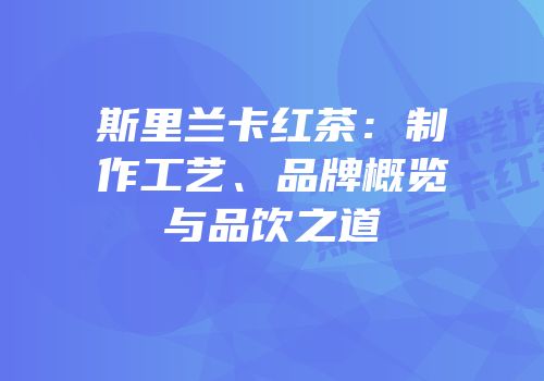 斯里兰卡红茶：制作工艺、品牌概览与品饮之道