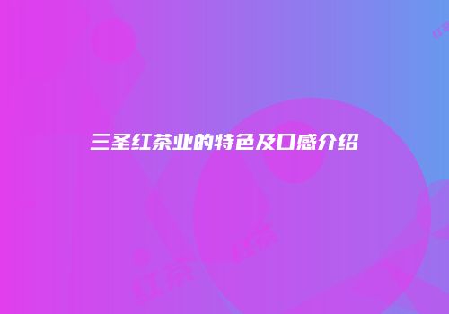 三圣红茶业的特色及口感介绍