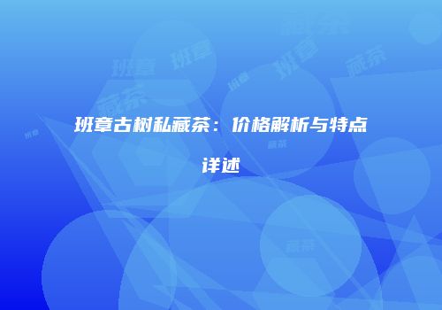 班章古树私藏茶：价格解析与特点详述