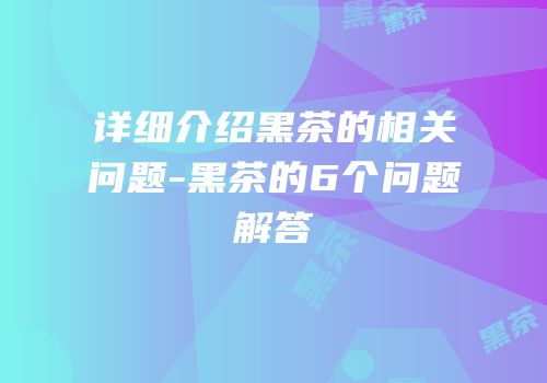 详细介绍黑茶的相关问题-黑茶的6个问题解答