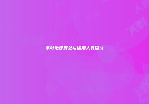 茶叶泡脚好处与适用人群探讨