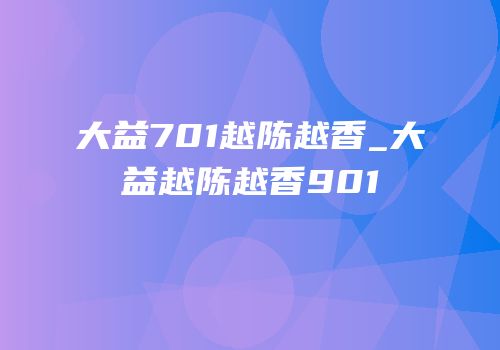 大益701越陈越香_大益越陈越香901