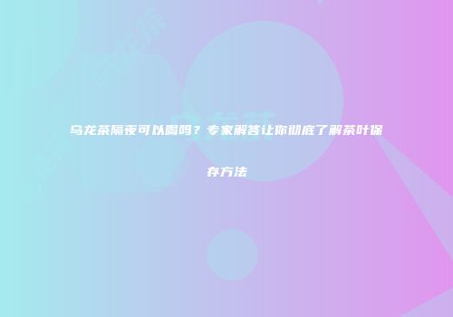 乌龙茶隔夜可以喝吗？专家解答让你彻底了解茶叶保存方法