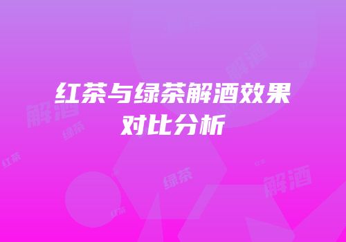红茶与绿茶解酒效果对比分析