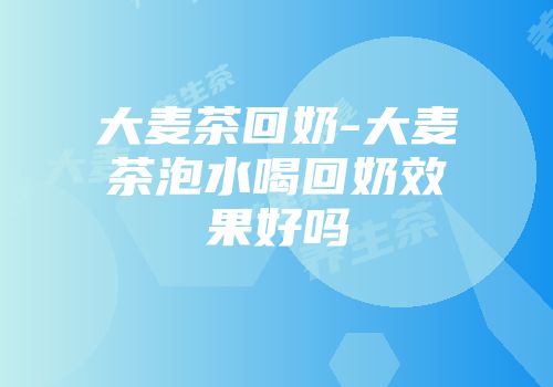 大麦茶回奶-大麦茶泡水喝回奶效果好吗
