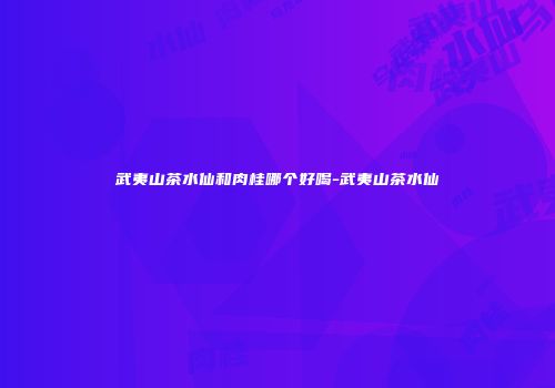 武夷山茶水仙和肉桂哪个好喝-武夷山茶水仙