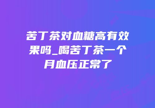 苦丁茶对血糖高有效果吗_喝苦丁茶一个月血压正常了
