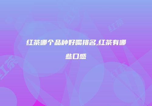 红茶哪个品种好喝排名,红茶有哪些口感