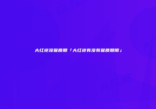 大红袍没保质期「大红袍有没有保质期限」