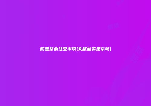 喝黑茶的注意事项(失眠能喝黑茶吗)
