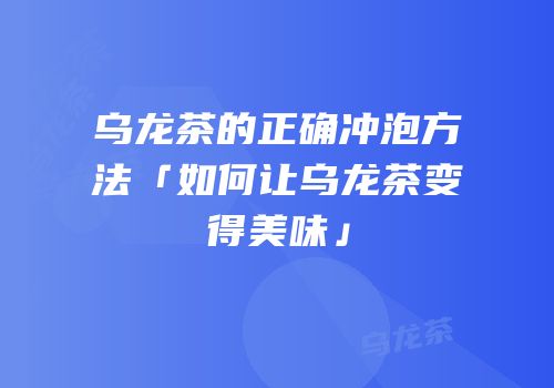 乌龙茶的正确冲泡方法「如何让乌龙茶变得美味」