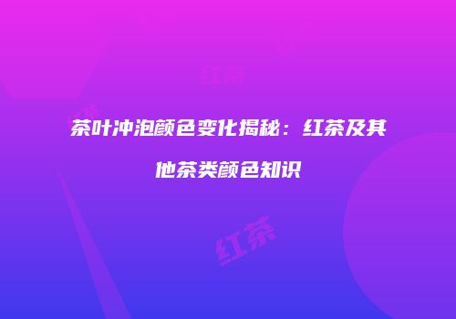 茶叶冲泡颜色变化揭秘：红茶及其他茶类颜色知识