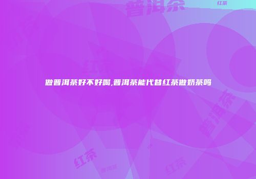 做普洱茶好不好喝,普洱茶能代替红茶做奶茶吗