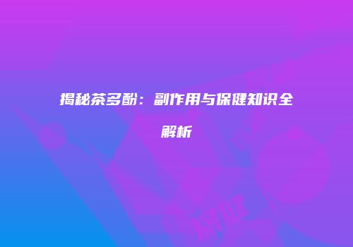 揭秘茶多酚：副作用与保健知识全解析