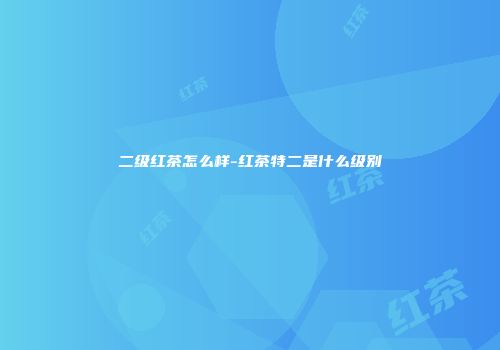 二级红茶怎么样-红茶特二是什么级别
