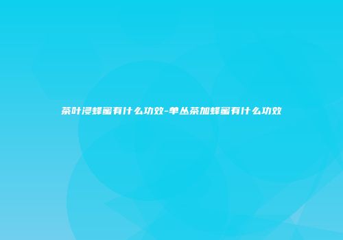 茶叶浸蜂蜜有什么功效-单丛茶加蜂蜜有什么功效