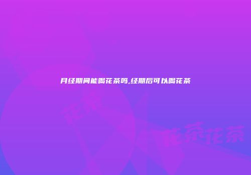 月经期间能喝花茶吗,经期后可以喝花茶