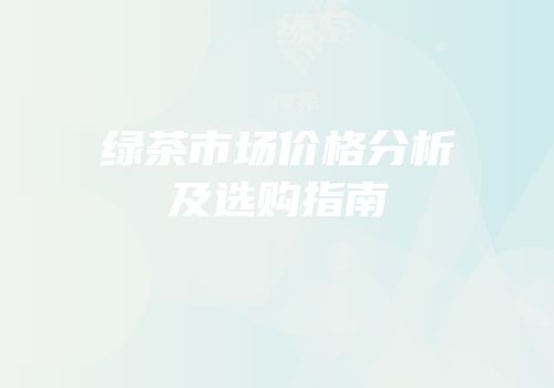 绿茶市场价格分析及选购指南