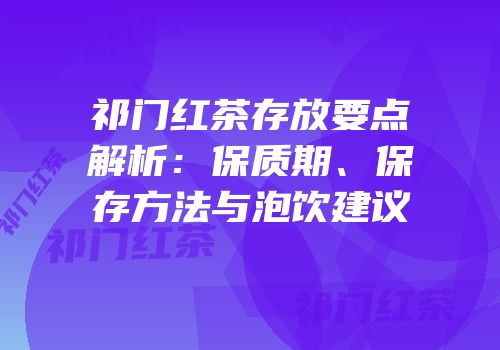 祁门红茶存放要点解析：保质期、保存方法与泡饮建议