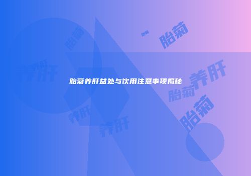 胎菊养肝益处与饮用注意事项揭秘