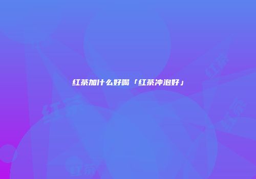 红茶加什么好喝「红茶冲泡好」