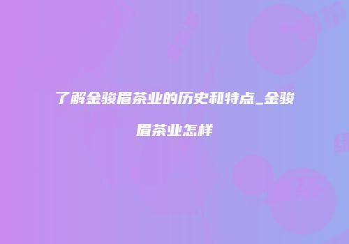 了解金骏眉茶业的历史和特点_金骏眉茶业怎样
