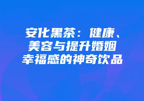 安化黑茶：健康、美容与提升婚姻幸福感的神奇饮品