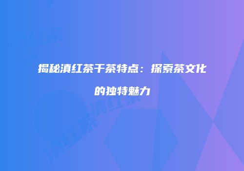 揭秘滇红茶干茶特点：探索茶文化的独特魅力